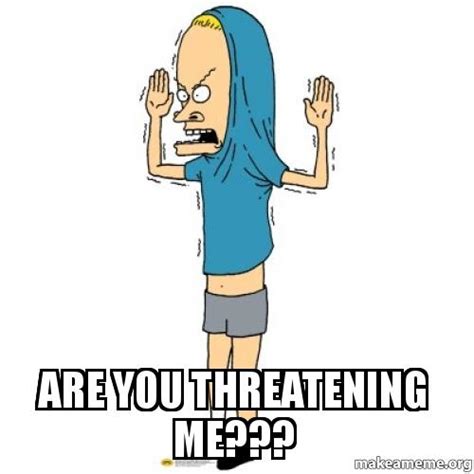 Are you threatening me??? | Make a Meme