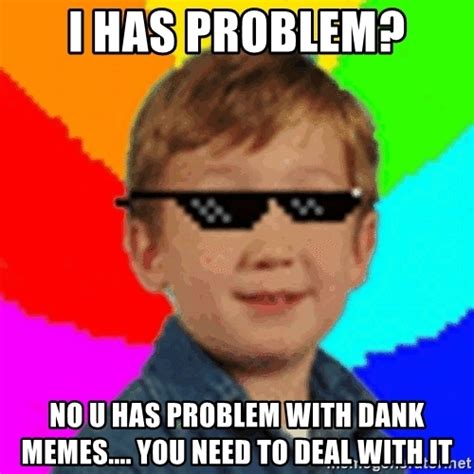 I has problem? No u has problem with dank memes.... you ...