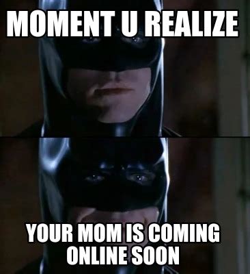 Meme Creator   Moment u realize Your mom is coming online ...