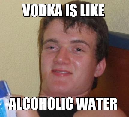 Meme Creator   Vodka is like alcoholic water Meme ...