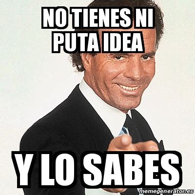Meme Julio Iglesias   No tienes ni puta idea Y lo sabes ...