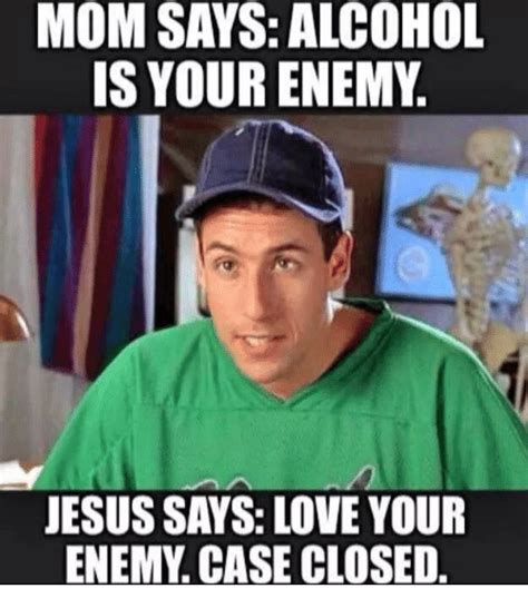 MOM SAYS ALCOHOL IS YOUR ENEMY JESUS SAYS LOVE YOUR ENEMY ...