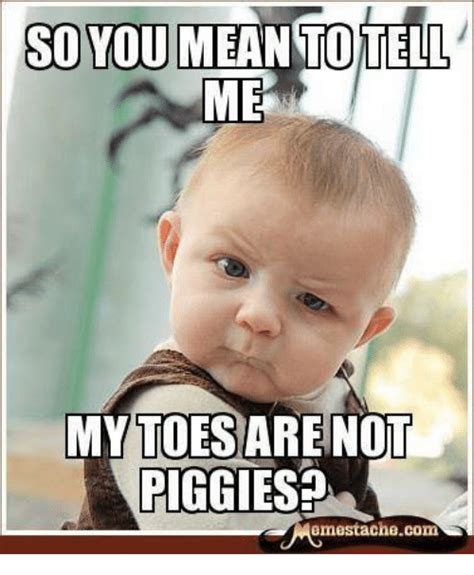 SO YOU MEAN TO TELL ME MYTOESARE NOT PIGGIE Memestachecom ...