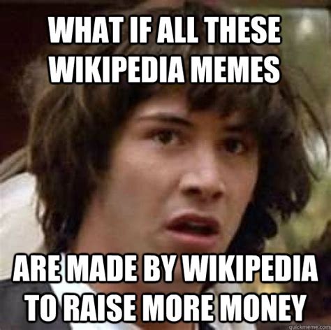 What if all these wikipedia memes are made by wikipedia to ...
